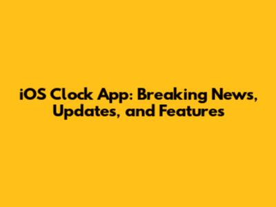 iOS Clock App: Breaking News, Updates, and Features