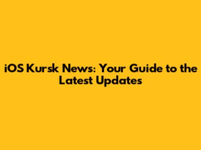 iOS Kursk News: Your Guide to the Latest Updates