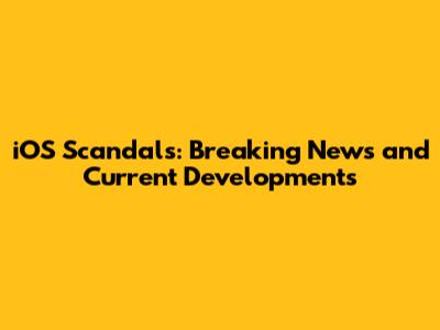iOS Scandals: Breaking News and Current Developments