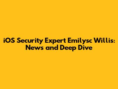 iOS Security Expert Emilysc Willis: News and Deep Dive