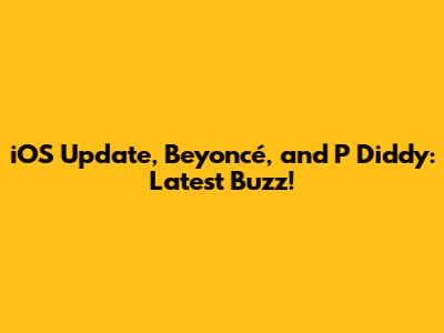 iOS Update, Beyoncé, and P Diddy: Latest Buzz!