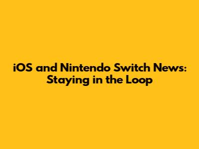 iOS and Nintendo Switch News: Staying in the Loop