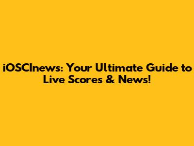 iOSCInews: Your Ultimate Guide to Live Scores & News!