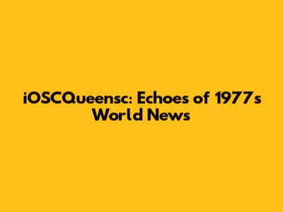 iOSCQueensc: Echoes of 1977's World News