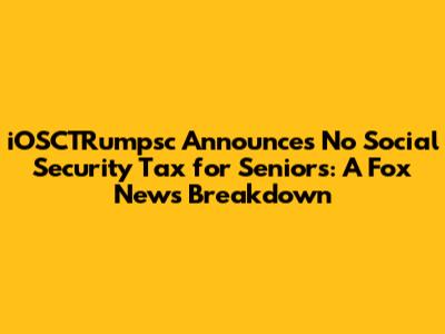 iOSCTRumpsc Announces No Social Security Tax for Seniors: A Fox News Breakdown