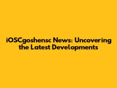 iOSCgoshensc News: Uncovering the Latest Developments
