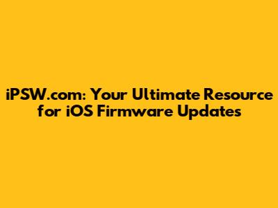 iPSW.com: Your Ultimate Resource for iOS Firmware Updates