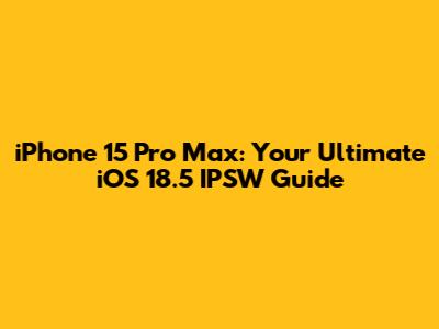iPhone 15 Pro Max: Your Ultimate iOS 18.5 IPSW Guide