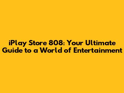 iPlay Store 808: Your Ultimate Guide to a World of Entertainment