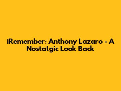 iRemember: Anthony Lazaro - A Nostalgic Look Back