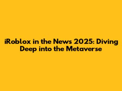 iRoblox in the News 2025: Diving Deep into the Metaverse