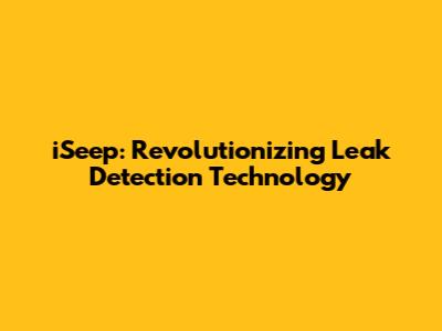 iSeep: Revolutionizing Leak Detection Technology