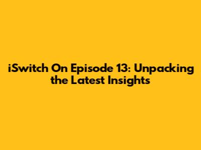 iSwitch On Episode 13: Unpacking the Latest Insights