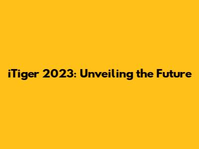 iTiger 2023: Unveiling the Future