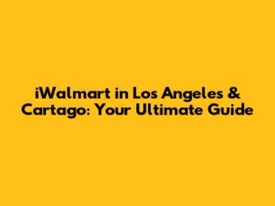 iWalmart in Los Angeles & Cartago: Your Ultimate Guide