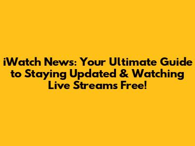 iWatch News: Your Ultimate Guide to Staying Updated & Watching Live Streams Free!