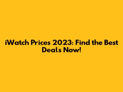 iWatch Prices 2023: Find the Best Deals Now!