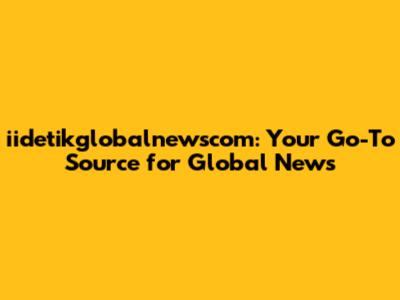 iidetikglobalnewscom: Your Go-To Source for Global News