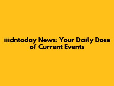 iiidntoday News: Your Daily Dose of Current Events