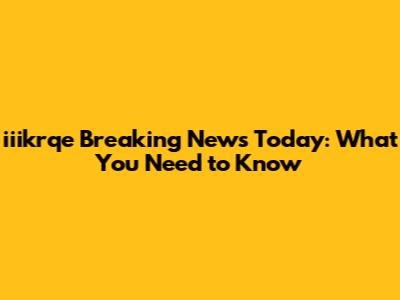 iiikrqe Breaking News Today: What You Need to Know