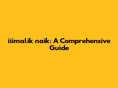 iiimalik naik: A Comprehensive Guide