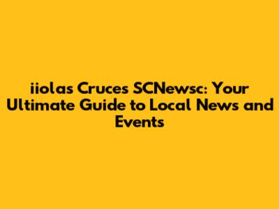 iiolas Cruces SCNewsc: Your Ultimate Guide to Local News and Events