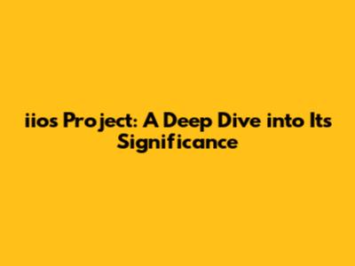 iios Project: A Deep Dive into Its Significance