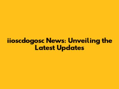 iioscdogosc News: Unveiling the Latest Updates