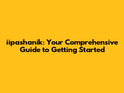 iipashanik: Your Comprehensive Guide to Getting Started