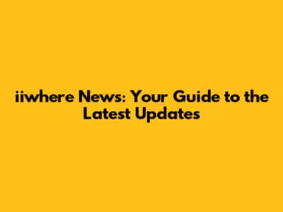 iiwhere News: Your Guide to the Latest Updates