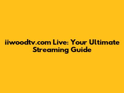 iiwoodtv.com Live: Your Ultimate Streaming Guide