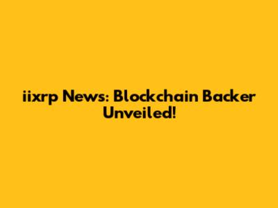 iixrp News: Blockchain Backer Unveiled!