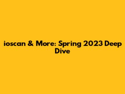 ioscan & More: Spring 2023 Deep Dive
