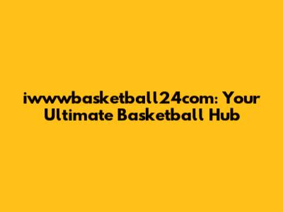 iwwwbasketball24com: Your Ultimate Basketball Hub