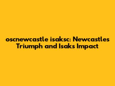 oscnewcastle isaksc: Newcastle's Triumph and Isak's Impact