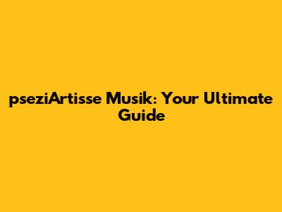 pseziArtisse Musik: Your Ultimate Guide
