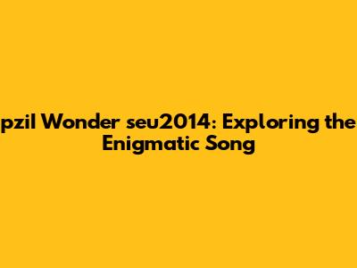 pziI Wonder seu2014: Exploring the Enigmatic Song