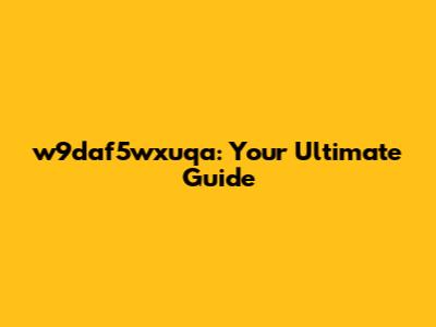 w9daf5wxuqa: Your Ultimate Guide