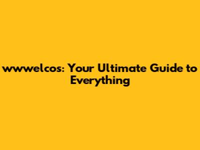wwwelcos: Your Ultimate Guide to Everything