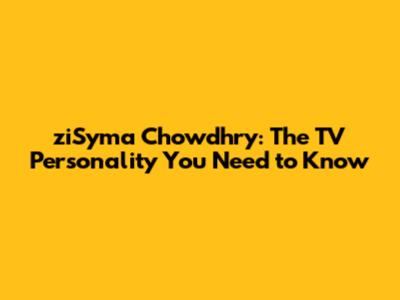 ziSyma Chowdhry: The TV Personality You Need to Know