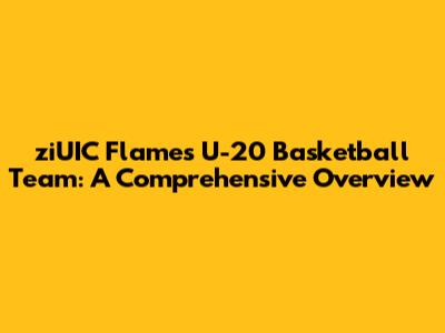 ziUIC Flames U-20 Basketball Team: A Comprehensive Overview